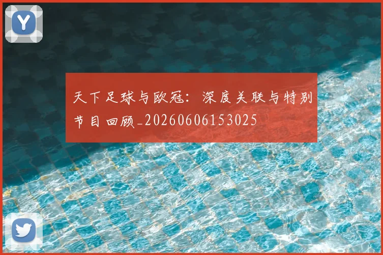 天下足球与欧冠：深度关联与特别节目回顾_20260606153025