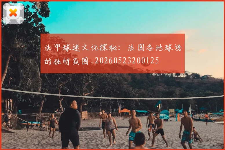法甲球迷文化探秘：法国各地球场的独特氛围_20260523200125