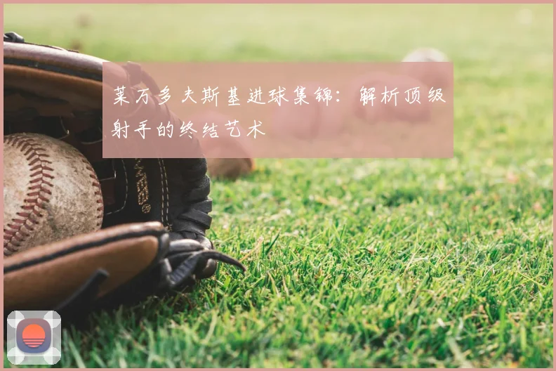 莱万多夫斯基进球集锦：解析顶级射手的终结艺术