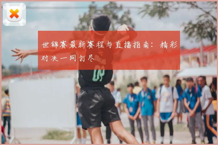 世锦赛最新赛程与直播指南：精彩对决一网打尽