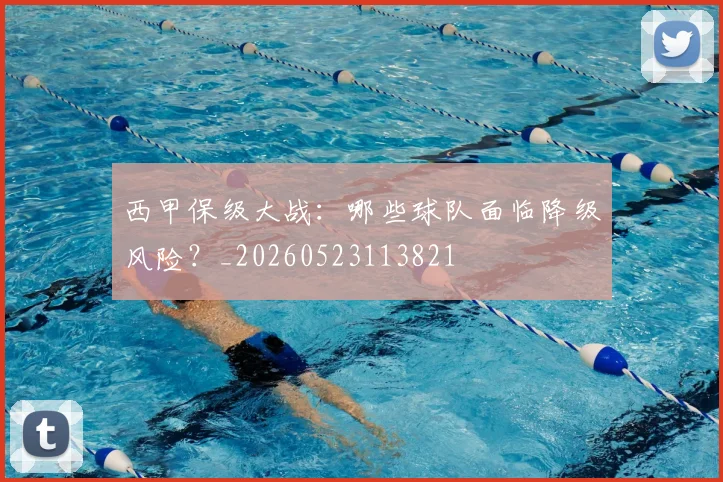 西甲保级大战：哪些球队面临降级风险？_20260523113821