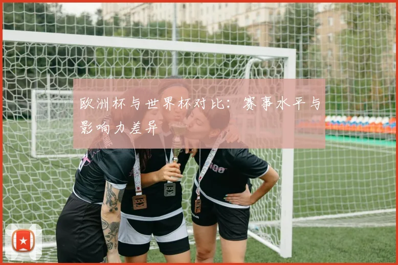 欧洲杯与世界杯对比：赛事水平与影响力差异