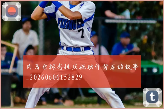 内马尔标志性庆祝动作背后的故事_20260606152829