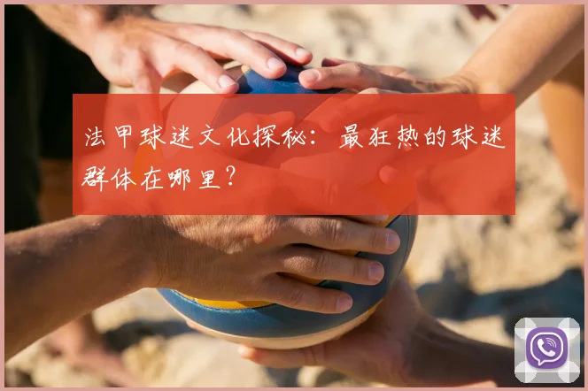 法甲球迷文化探秘：最狂热的球迷群体在哪里？