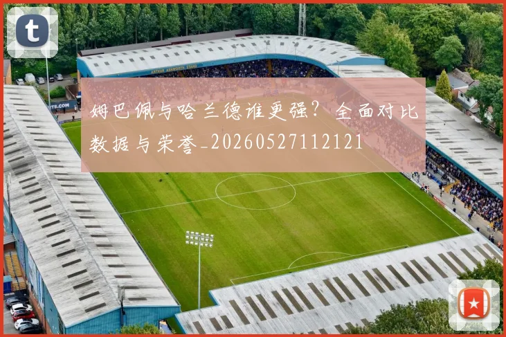 姆巴佩与哈兰德谁更强?全面对比数据与荣誉_20260527112121