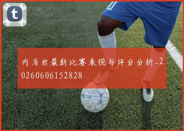 内马尔最新比赛表现与评分分析_20260606152828
