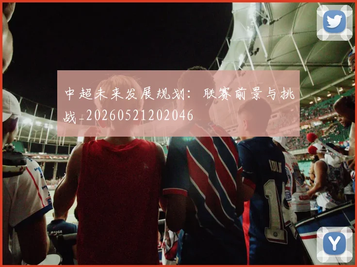 中超未来发展规划：联赛前景与挑战_20260521202046