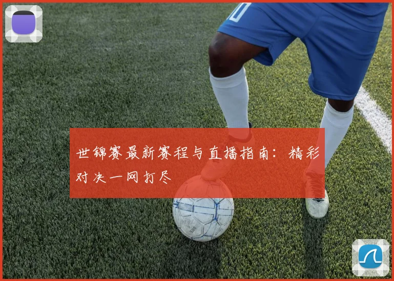世锦赛最新赛程与直播指南:精彩对决一网打尽