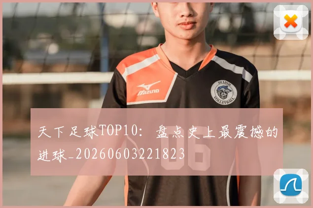 天下足球TOP10：盘点史上最震撼的进球_20260603221823