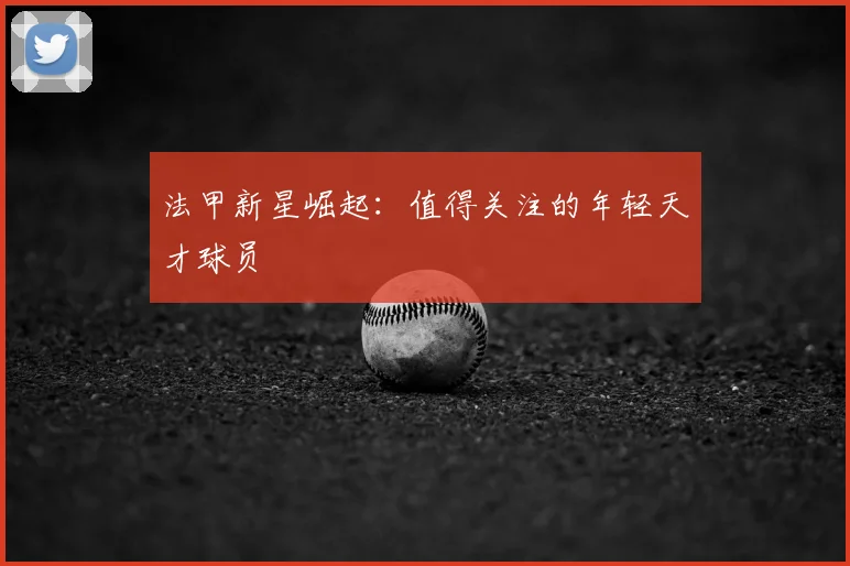 法甲新星崛起：值得关注的年轻天才球员