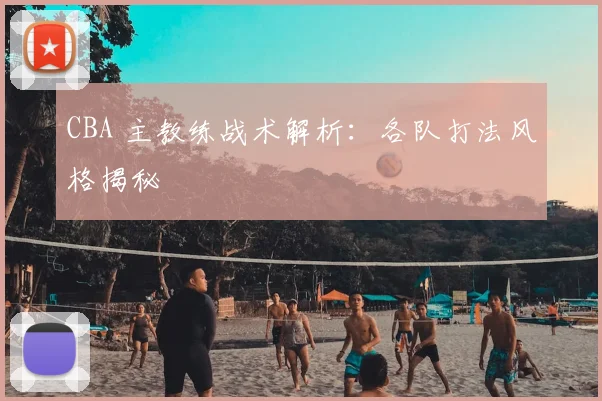 CBA 主教练战术解析：各队打法风格揭秘