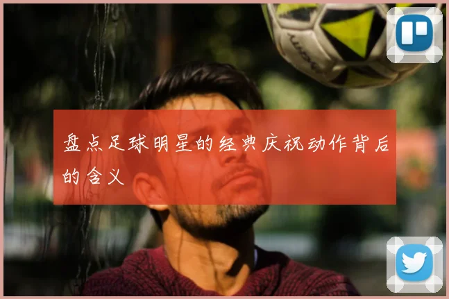 盘点足球明星的经典庆祝动作背后的含义