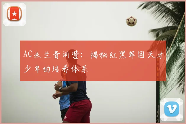 AC米兰青训营:揭秘红黑军团天才少年的培养体系