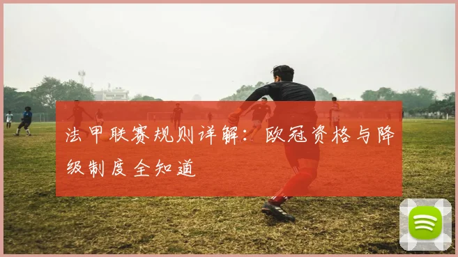 法甲联赛规则详解：欧冠资格与降级制度全知道