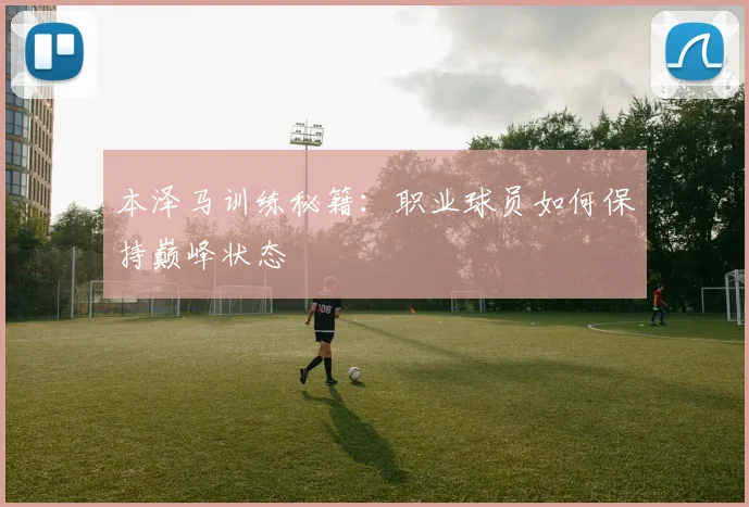 本泽马训练秘籍：职业球员如何保持巅峰状态