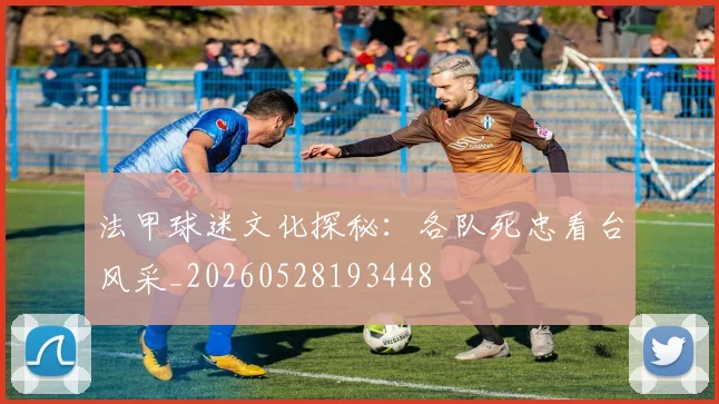 法甲球迷文化探秘：各队死忠看台风采_20260528193448