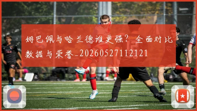 姆巴佩与哈兰德谁更强？全面对比数据与荣誉_20260527112121