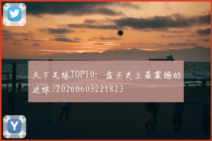 天下足球TOP10：盘点史上最震撼的进球_20260603221823