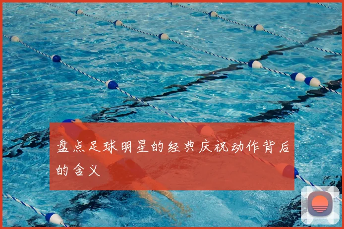 盘点足球明星的经典庆祝动作背后的含义
