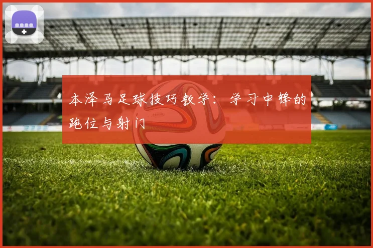 本泽马足球技巧教学：学习中锋的跑位与射门