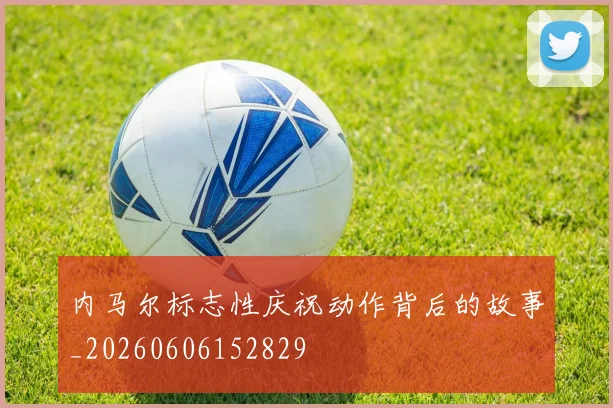 内马尔标志性庆祝动作背后的故事_20260606152829