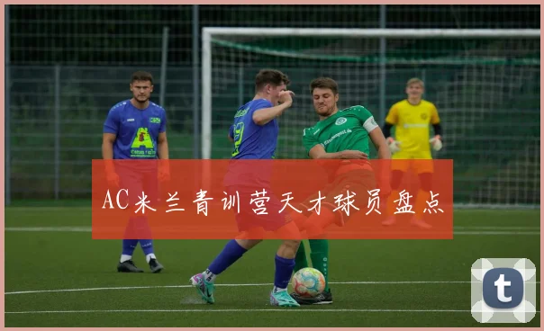 AC米兰青训营天才球员盘点