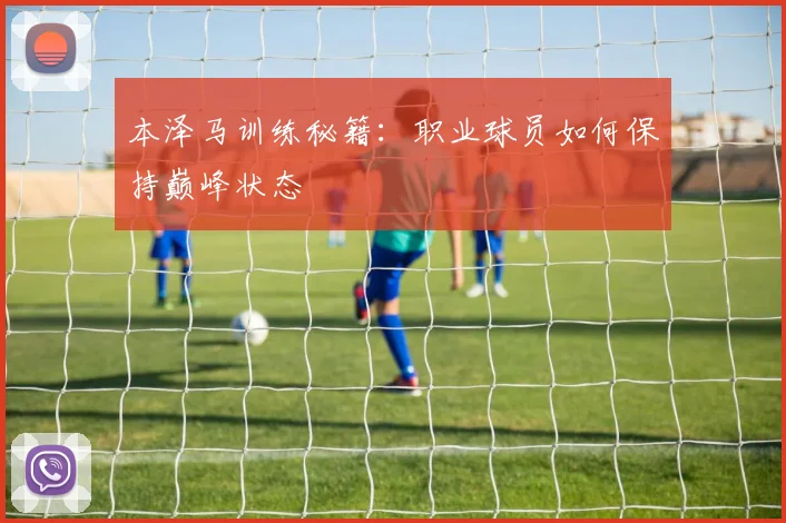 本泽马训练秘籍：职业球员如何保持巅峰状态