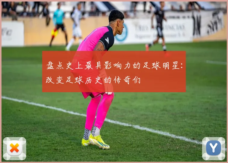 盘点史上最具影响力的足球明星：改变足球历史的传奇们