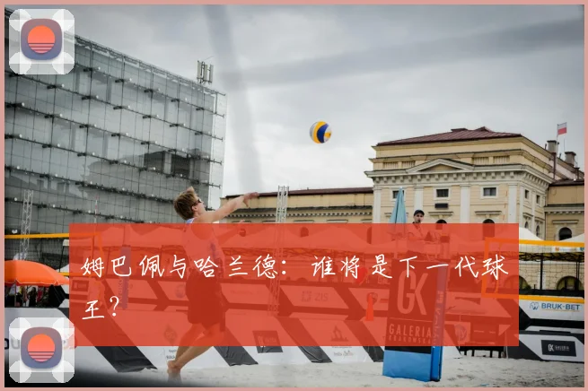 姆巴佩与哈兰德：谁将是下一代球王？