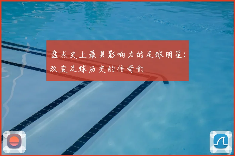 盘点史上最具影响力的足球明星：改变足球历史的传奇们