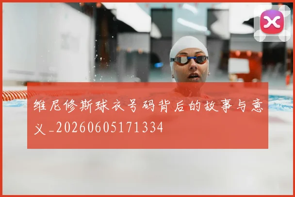 维尼修斯球衣号码背后的故事与意义_20260605171334