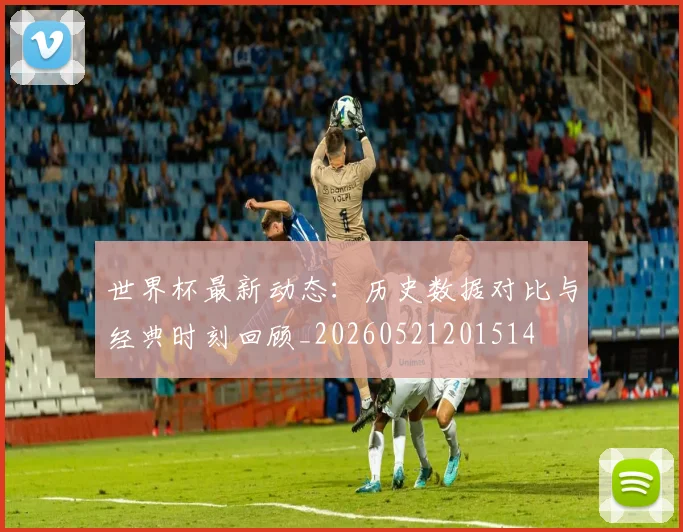 世界杯最新动态：历史数据对比与经典时刻回顾_20260521201514