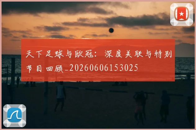 天下足球与欧冠：深度关联与特别节目回顾_20260606153025