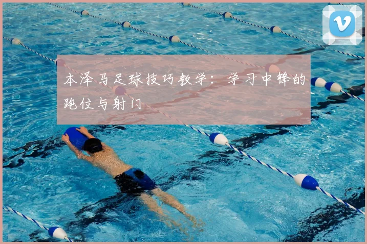 本泽马足球技巧教学：学习中锋的跑位与射门