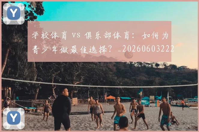 学校体育 vs 俱乐部体育：如何为青少年做最佳选择？_20260603222024