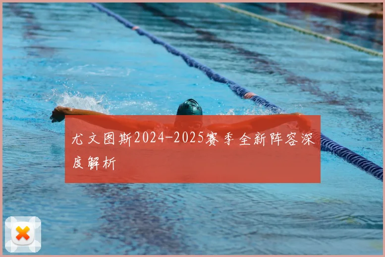 尤文图斯2024-2025赛季全新阵容深度解析
