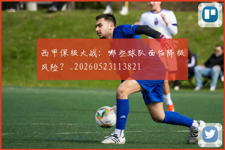 西甲保级大战：哪些球队面临降级风险？_20260523113821